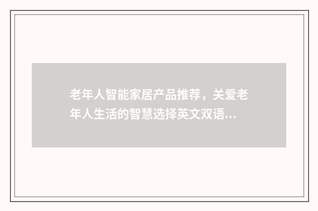 老年人智能家居产品推荐,关爱老年人生活的智慧选择英文双语对照