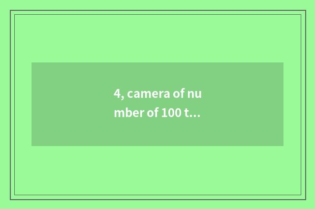 4, camera of number of 100 times optical scorch?