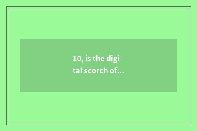 10, is the digital scorch of digital camera useful?