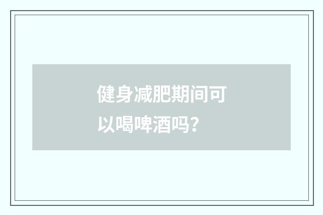 健身减肥期间可以喝啤酒吗?