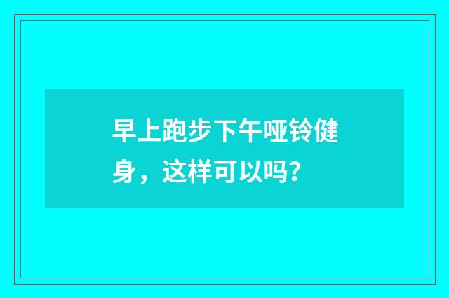 早上跑步下午哑铃健身,这样可以吗?