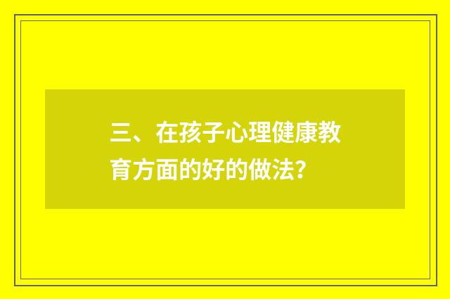 三、在孩子心理健康教育方面的好的做法?