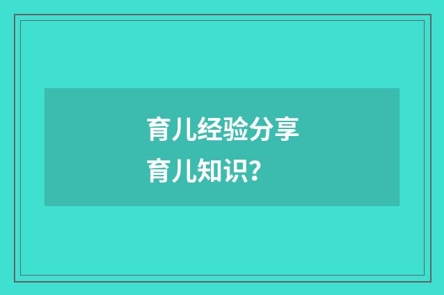 育儿经验分享育儿知识？