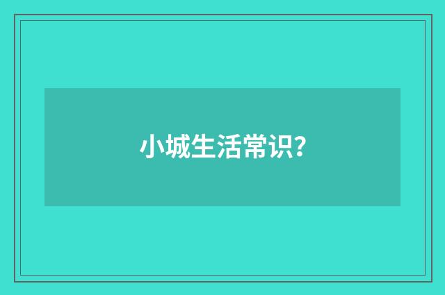 小城生活常识?