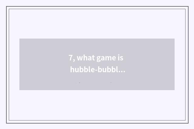 7, what game is hubble-bubble dragon?