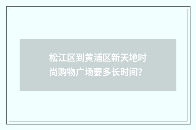 松江区到黄浦区新天地时尚购物广场要多长时间?