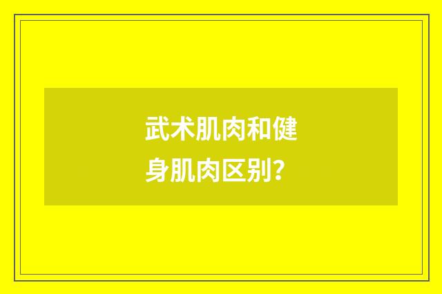 武术肌肉和健身肌肉区别？