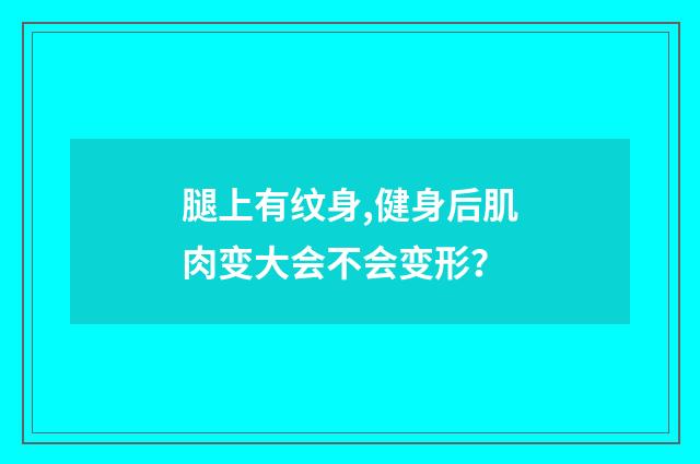 腿上有纹身,健身后肌肉变大会不会变形？
