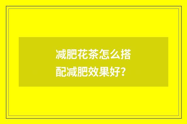 减肥花茶怎么搭配减肥效果好?