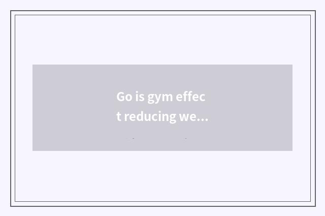 Go is gym effect reducing weight still him very is fitness good?