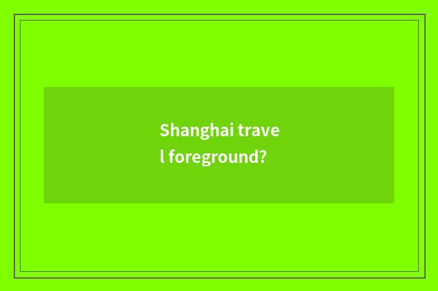 Shanghai travel foreground?