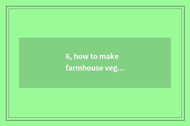 6, how to make farmhouse vegetable garden?