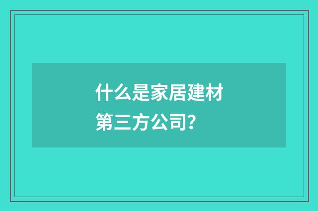 什么是家居建材第三方公司?