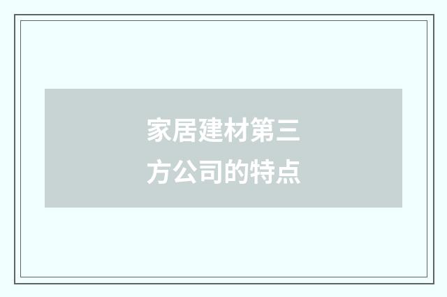 家居建材第三方公司的特点