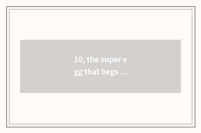 10, the super egg that begs small dance with sth in one's hands of similar month