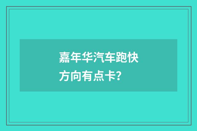 嘉年华汽车跑快方向有点卡？