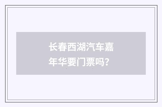 长春西湖汽车嘉年华要门票吗?