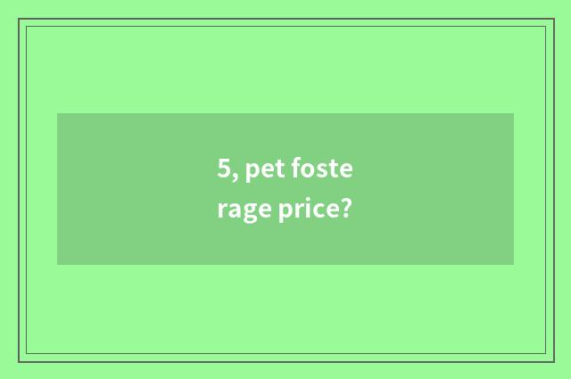 5, pet fosterage price?