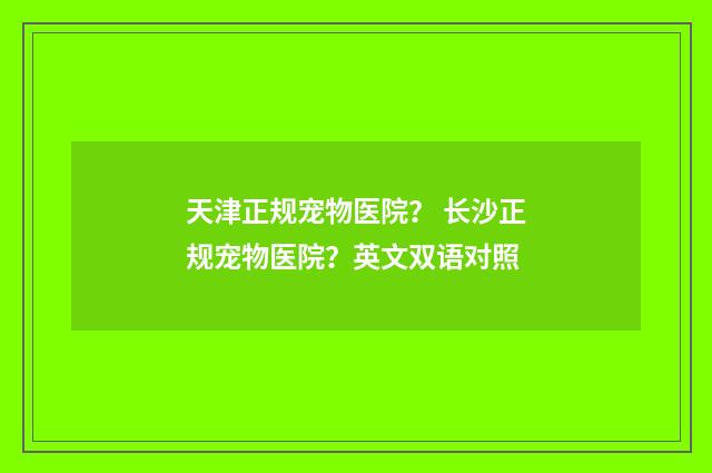 天津正规宠物医院? 长沙正规宠物医院?英文双语对照