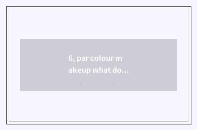 6, par colour makeup what does the brand have?