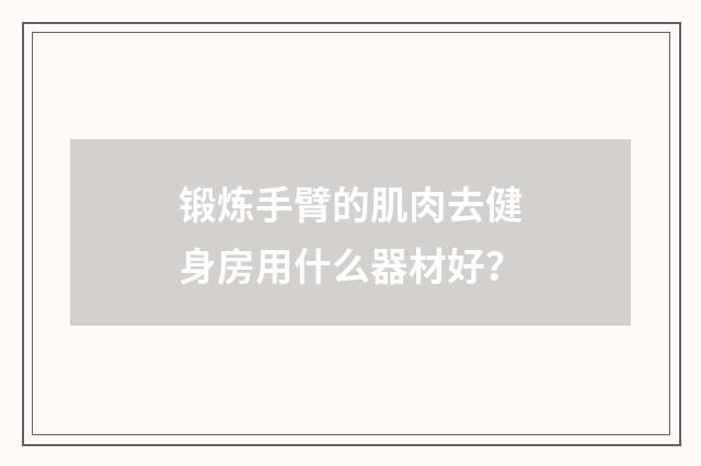 锻炼手臂的肌肉去健身房用什么器材好?