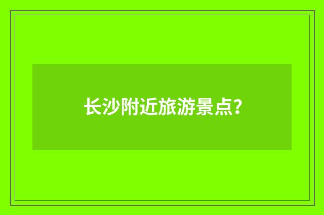 长沙附近旅游景点？