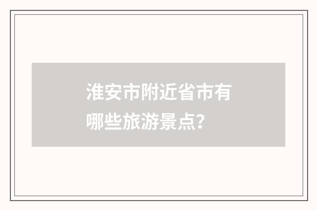 淮安市附近省市有哪些旅游景点?