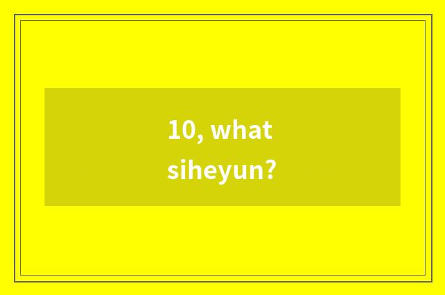 10, what siheyun?