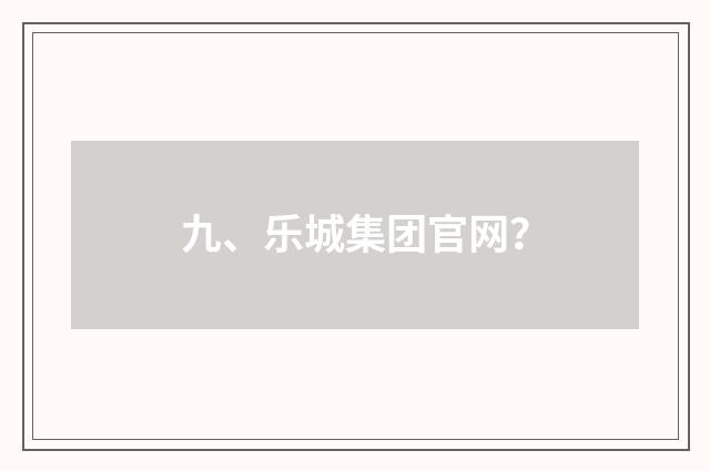 九、乐城集团官网?