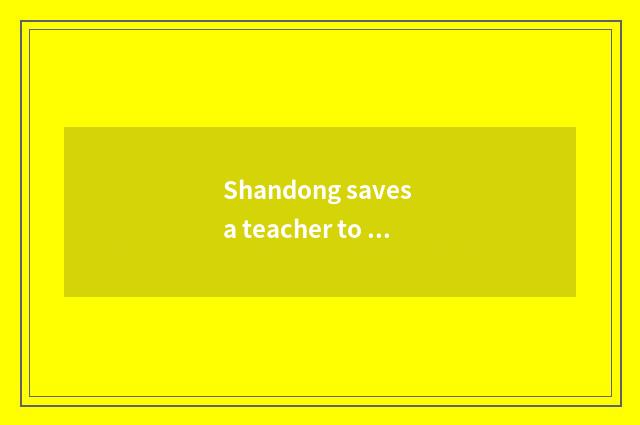Shandong saves a teacher to teach brief introduction of network official net