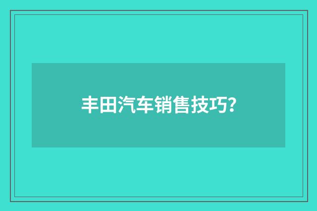 丰田汽车销售技巧?