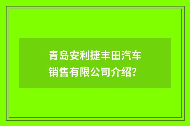 青岛安利捷丰田汽车销售有限公司介绍?