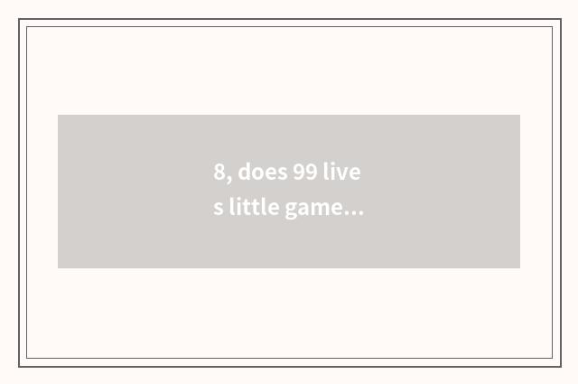 8, does 99 lives little game have Ao Laxing which a few?