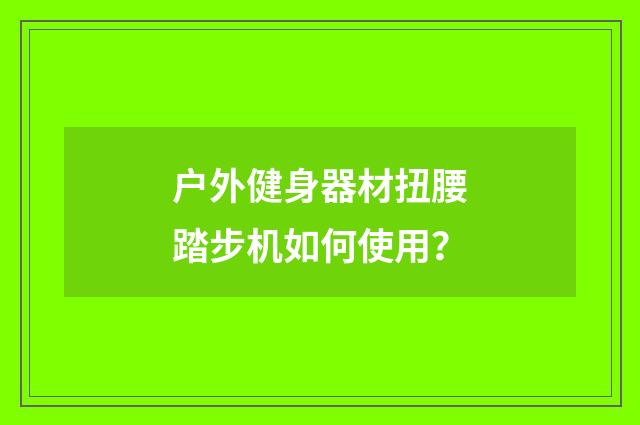 户外健身器材扭腰踏步机如何使用?