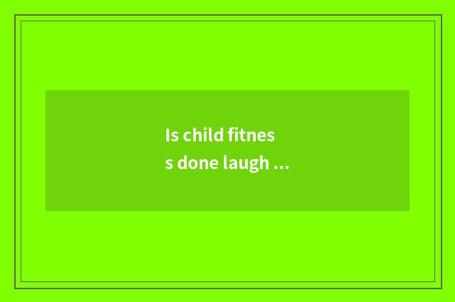 Is child fitness done laugh at article table?