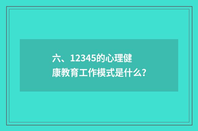 六、12345的心理健康教育工作模式是什么？