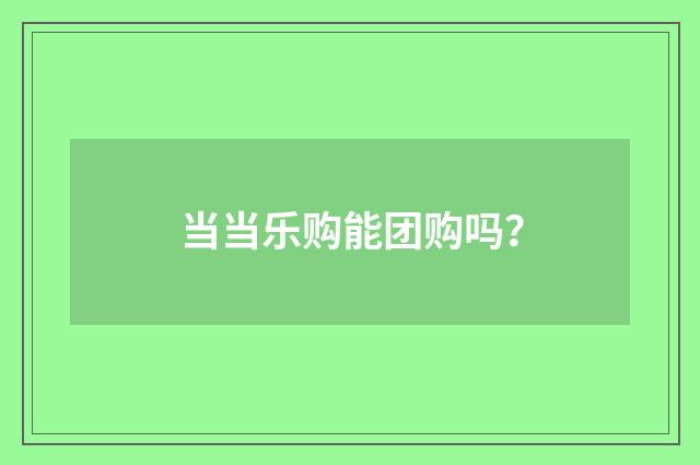 当当乐购能团购吗？