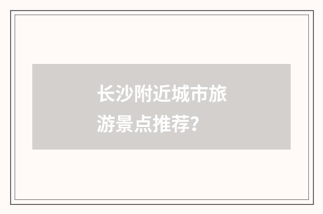 长沙附近城市旅游景点推荐?