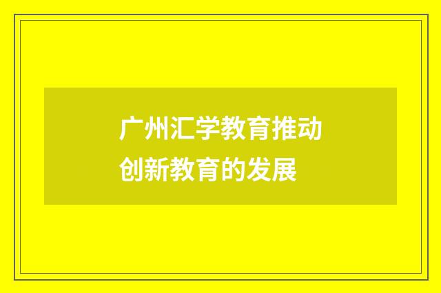 广州汇学教育推动创新教育的发展