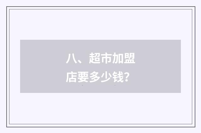八、超市加盟店要多少钱？