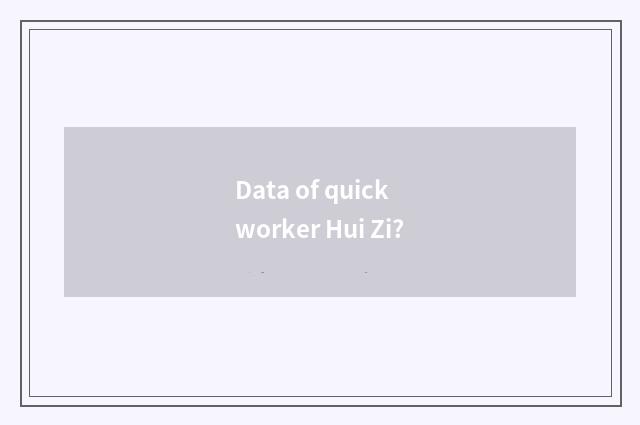 Data of quick worker Hui Zi?