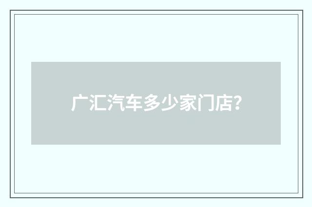 广汇汽车多少家门店？