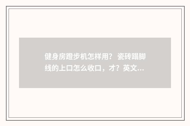 健身房蹬步机怎样用? 瓷砖蹋脚线的上口怎么收口,才?英文双语对照