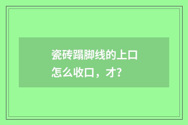瓷砖蹋脚线的上口怎么收口，才？