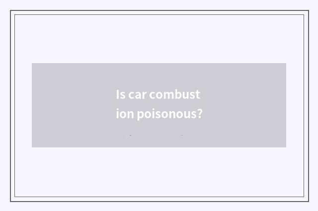 Is car combustion poisonous?