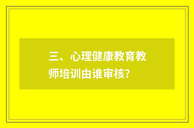 三、心理健康教育教师培训由谁审核?