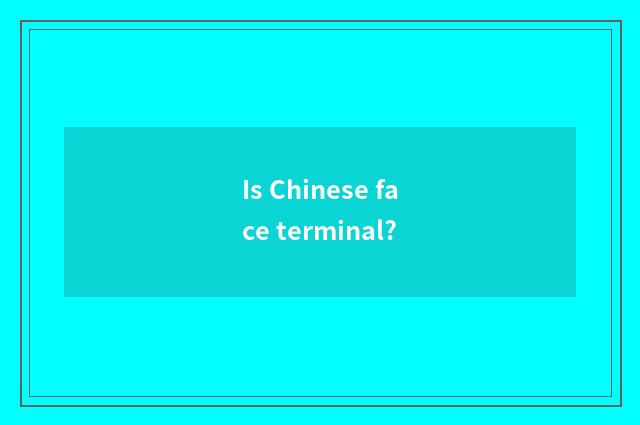 Is Chinese face terminal?