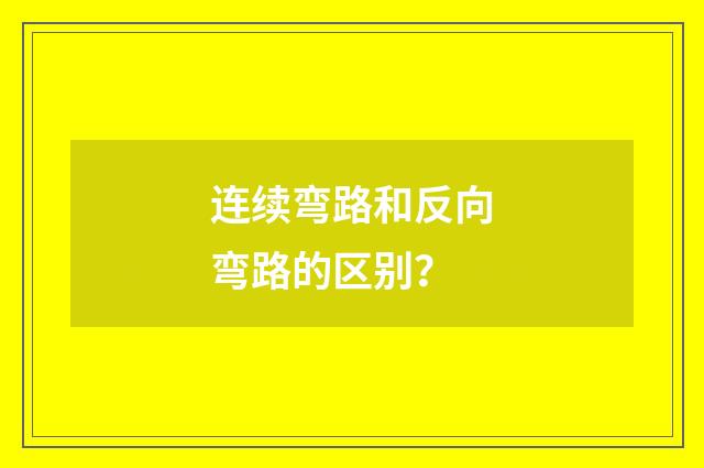 连续弯路和反向弯路的区别？