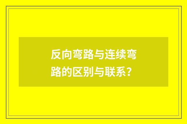 反向弯路与连续弯路的区别与联系？
