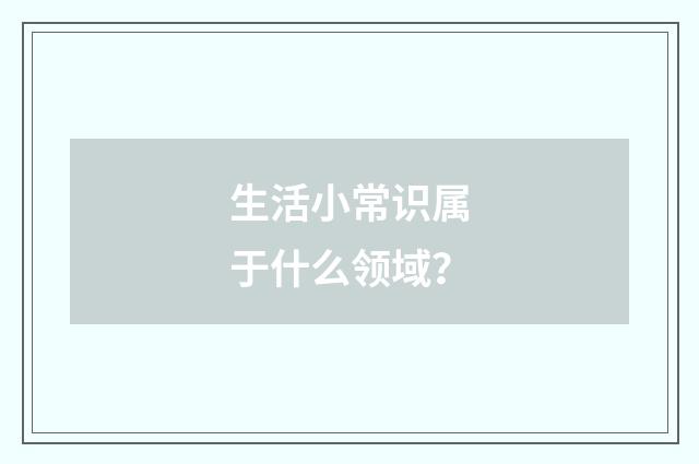 生活小常识属于什么领域？